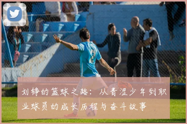 刘铮的篮球之路：从青涩少年到职业球员的成长历程与奋斗故事