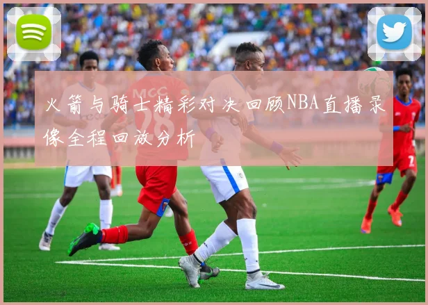 火箭与骑士精彩对决回顾NBA直播录像全程回放分析
