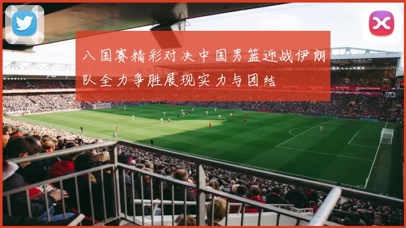 八国赛精彩对决中国男篮迎战伊朗队全力争胜展现实力与团结