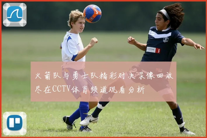 火箭队与勇士队精彩对决录像回放尽在CCTV体育频道观看分析