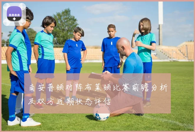 南安普顿对阵布莱顿比赛前瞻分析及双方近期状态评估
