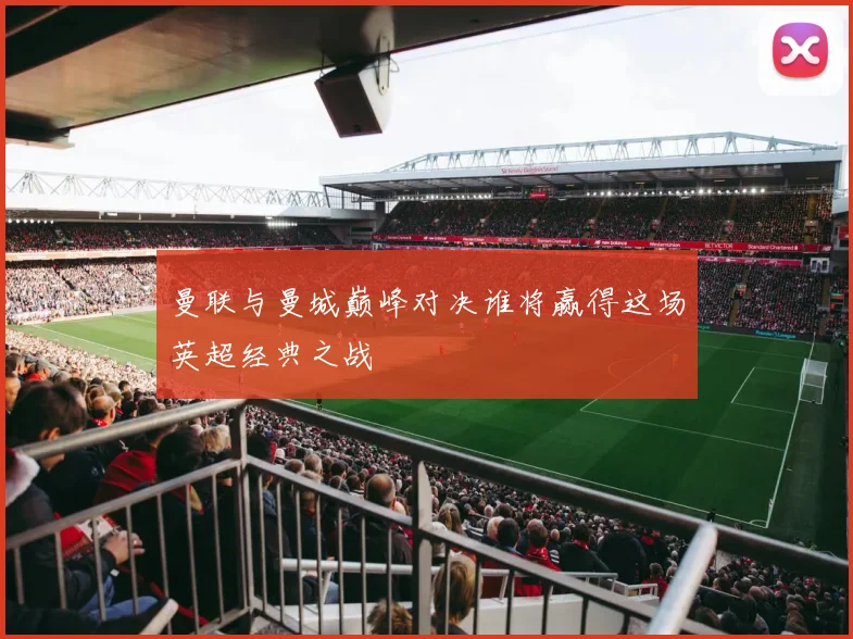 曼联与曼城巅峰对决谁将赢得这场英超经典之战