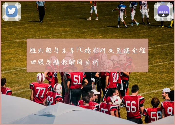 胜利船与东京FC精彩对决直播全程回顾与精彩瞬间分析