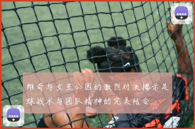 维奇与女王公园的激烈对决揭示足球战术与团队精神的完美结合