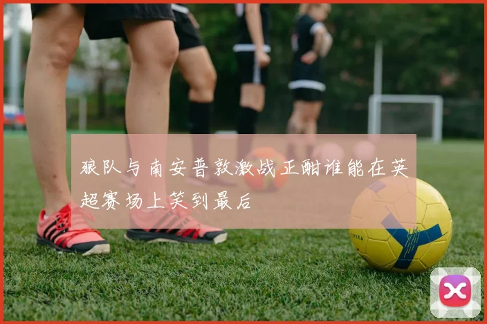狼队与南安普敦激战正酣谁能在英超赛场上笑到最后