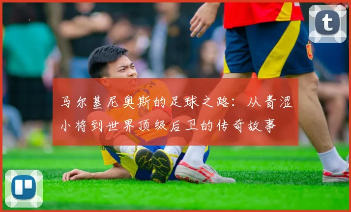 马尔基尼奥斯的足球之路：从青涩小将到世界顶级后卫的传奇故事