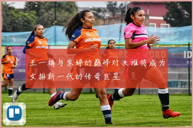 王一梅与朱婷的巅峰对决谁将成为女排新一代的传奇巨星