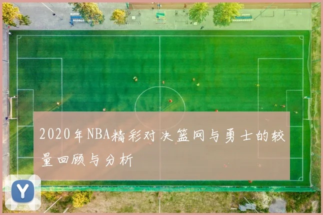 2020年NBA精彩对决篮网与勇士的较量回顾与分析