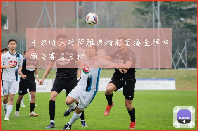 卡尔特人对阵雅典精彩直播全程回顾与赛后分析