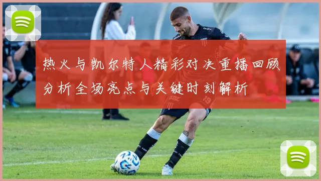 热火与凯尔特人精彩对决重播回顾分析全场亮点与关键时刻解析