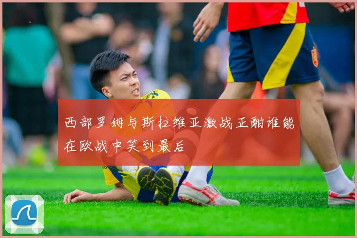 西部罗姆与斯拉维亚激战正酣谁能在欧战中笑到最后