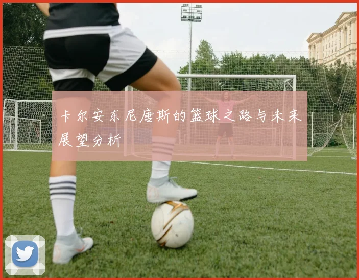 卡尔安东尼唐斯的篮球之路与未来展望分析