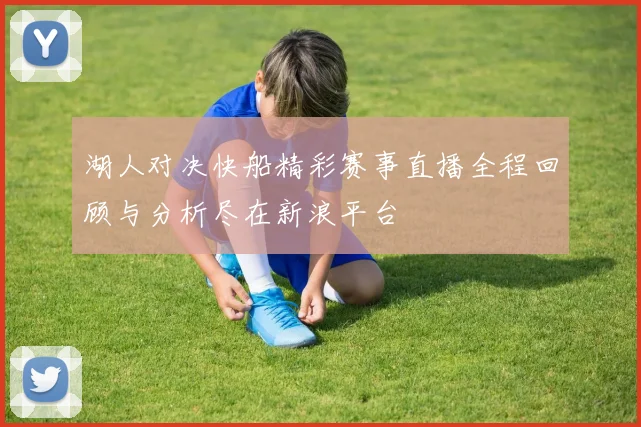 湖人对决快船精彩赛事直播全程回顾与分析尽在新浪平台