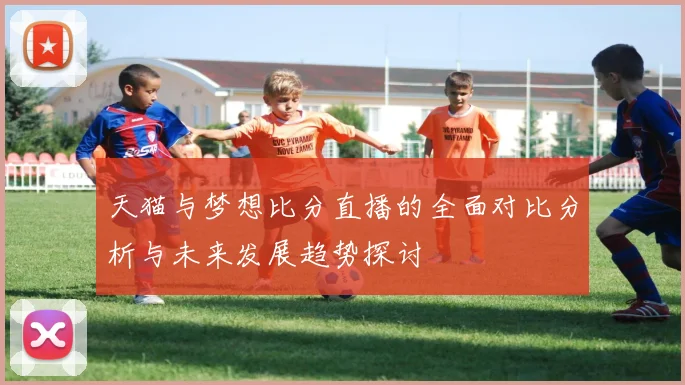 天猫与梦想比分直播的全面对比分析与未来发展趋势探讨