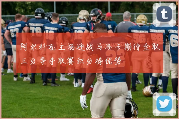 阿尔科孔主场迎战马洛卡期待全取三分争夺联赛积分榜优势