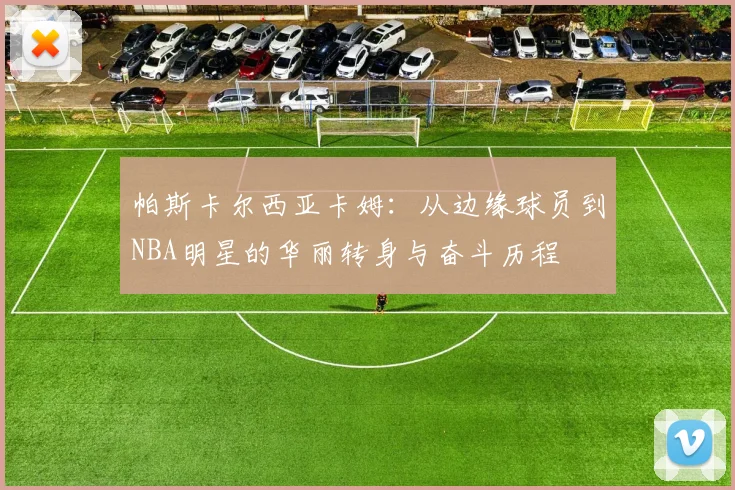 帕斯卡尔西亚卡姆：从边缘球员到NBA明星的华丽转身与奋斗历程